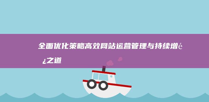 全面优化策略：高效网站运营管理与持续增长之道